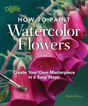 How to Paint Watercolor Flowers : Create Your Own Masterpiece in 6 Easy Steps by Robin Berry - Hardback