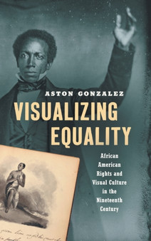 Visualizing Equality : African American Rights and Visual Culture in the Nineteenth Century by Aston Gonzalez - Hardback