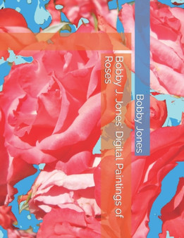 Bobby J. Jones' Digital Paintings of Roses by Bobby J Jones - Paperback