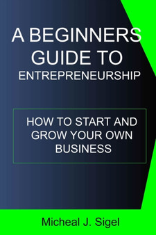 A Beginners Guide To Entrepreneurship : How To Start And Grow Your Own Business by Michael J Sigel - Paperback