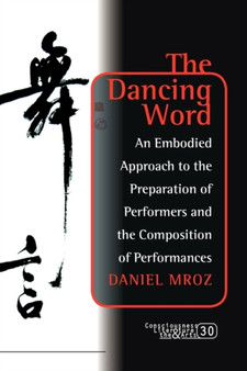 The Dancing Word : An Embodied Approach to the Preparation of Performers and the Composition of Performances : 30 by Daniel Mroz - Paperback