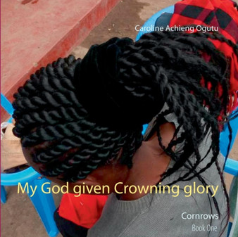 My God given Crowning glory : Cornrows by Caroline Achieng Ogutu - Paperback