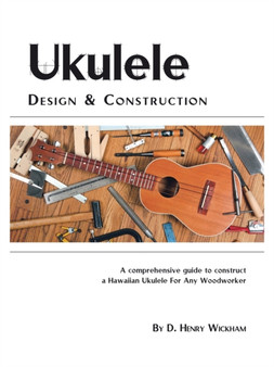 Ukulele Design and Construction : A Comprehensive Guide to Construct a Hawaiian Ukulele for Any Woodworker by D.Henry Wickham - Paperback