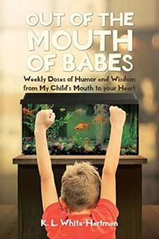 Out of the Mouth of Babes : Weekly Doses of Humor and Wisdom from My Child's Mouth to your Heart by K L White-Hartman - Paperback