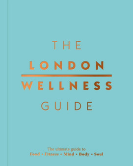 The London Wellness Guide : The Ultimate Guide to Food, Fitness, Mind, Body and Soul