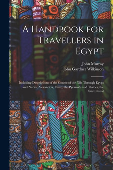 A Handbook for Travellers in Egypt : Including Descriptions of the Course of the Nile Through Egypt and Nubia, Alexandria, Cairo, the Pyramids and Thebes, the Suez Canal