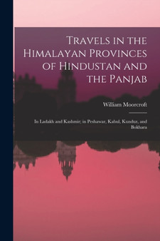 Travels in the Himalayan Provinces of Hindustan and the Panjab : In Ladakh and Kashmir; in Peshawar, Kabul, Kunduz, and Bokhara