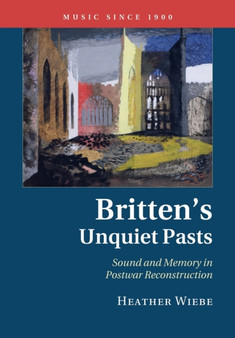 Britten's Unquiet Pasts : Sound and Memory in Postwar Reconstruction by Heather Wiebe - Paperback