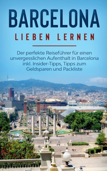 Barcelona lieben lernen : Der perfekte Reisefuhrer fur einen unvergesslichen Aufenthalt in Barcelona inkl. Insider-Tipps, Tipps zum Geldsparen und Packliste