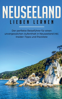 Neuseeland lieben lernen : Der perfekte Reisefuhrer fur einen unvergesslichen Aufenthalt in Neuseeland inkl. Insider-Tipps, Tipps zum Geldsparen und Packliste