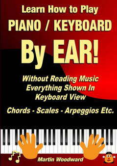 Learn How to Play Piano / Keyboard by Ear! Without Reading Music: Everything Shown in Keyboard View Chords - Scales - Arpeggios Etc. by Martin Woodward - Paperback