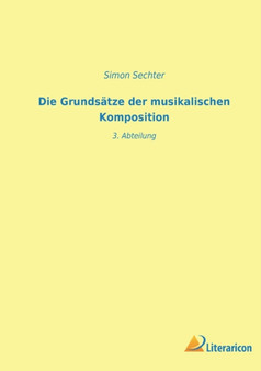 Die Grundsatze der musikalischen Komposition : 3. Abteilung by Simon Sechter - Paperback