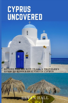 Cyprus Uncovered : Beyond the Tourist Trail, A Traveler's Guide to Hidden beauties in Cyprus