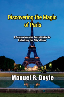 Discovering the Magic of Paris : A Comprehensive Travel Guide to Unlocking the City of Love Discovering the Magic of Paris : A Comprehensive Travel Guide to Unlocking the City of Love