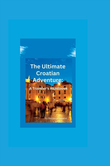 The Ultimate Croatian Adventure : A Traveler's Handbook