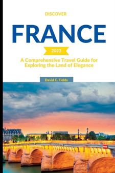 Discover France : A Comprehensive Travel Guide for Exploring the Land of Elegance