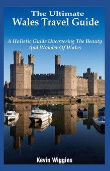 The Ultimate Wales Travel Guide : A Holistic Guide Uncovering The Beauty And Wonder Of Wales