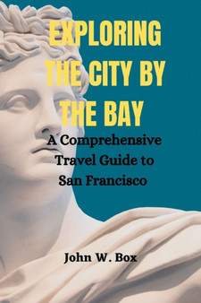 Exploring the City by the Bay : A Comprehensive Travel Guide to San Francisco