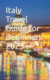 Italy Travel Guide for Beginners 2023 : Nice Regions and Cities of Italy