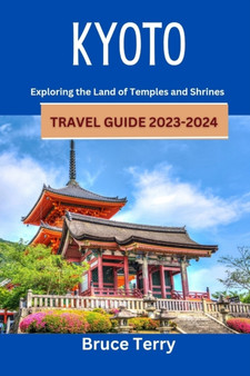 Kyoto Travel Guide 2023-2024 : Exploring the Land of Temples and Shrines