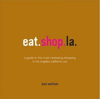 Eat.Shop.LA : A Guide to the Most Interesting Eating and Drinking in Los Angeles California USA