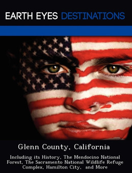 Glenn County, California : Including Its History, the Mendocino National Forest, the Sacramento National Wildlife Refuge Complex, Hamilton City, and More