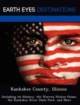 Kankakee County, Illinois : Including its History, the Warren Hickox House, the Kankakee River State Park, and More