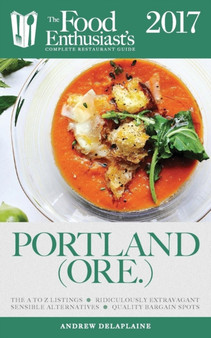 Portland - 2017 : The Food Enthusiast's Complete Restaurant Guide