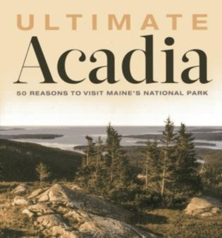 Ultimate Acadia : 50 Reasons to Visit Maine's National Park