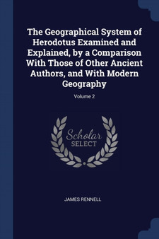 The Geographical System of Herodotus Examined and Explained, by a Comparison With Those of Other Ancient Authors, and With Modern Geography; Volume 2