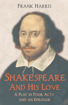 Shakespeare - And His Love - A Play in Four Acts and an Epilogue by Frank Harris - Paperback