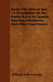 Under The African Sun - A Description Of The Native Races In Uganda, Sporting Adventures And Other Experiences