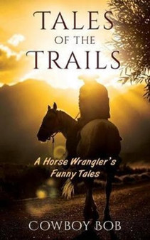 Tales of the Trails : A Horse Wrangler's Funny Tales by Cowboy Bob - Paperback