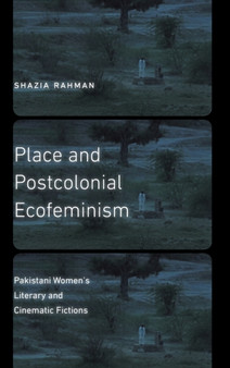 Place and Postcolonial Ecofeminism : Pakistani Women's Literary and Cinematic Fictions by Shazia Rahman - Hardback