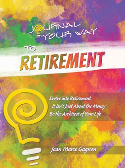 Journal Your Way to Retirement : Evolve into Retirement It Isn't About the Money Be the Architect of Your Life