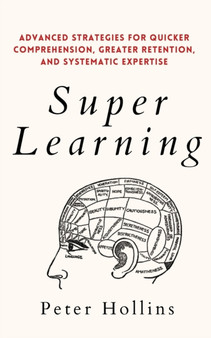 Super Learning : Advanced Strategies for Quicker Comprehension, Greater Retention, and Systematic Expertise