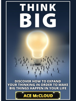 Think Big : Discover How To Expand Your Thinking In Order To Make Big Things Happen In Your Life