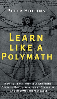 Learn Like a Polymath : How to Teach Yourself Anything, Develop Multidisciplinary Expertise, and Become Irreplaceable