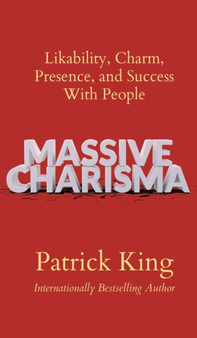 Massive Charisma : Likability, Charm, Presence, and Success With People