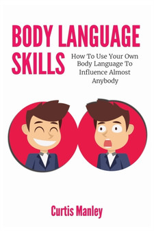 Body Language Skills : How To Use Your Own Body Language To Influence Almost Anybody