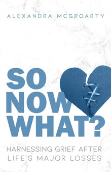 So Now What? : Harnessing Grief after Life's Major Losses