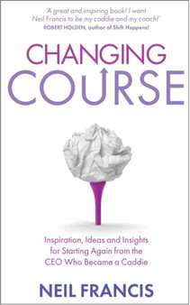 Changing Course : Inspiration, Ideas and Insights for Starting Again from the CEO Who Became a Caddie