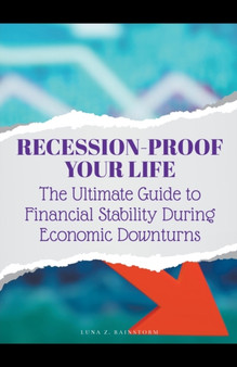 Recession-Proof Your Life : The Ultimate Guide to Financial Stability During Economic Downturns