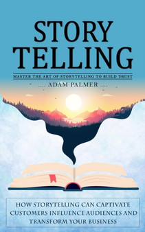 Storytelling : Master the Art of Storytelling to Build Trust (How Storytelling Can Captivate Customers Influence Audiences and Transform Your Business)