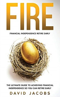 Fire : Financial Independence Retire Early: Financial Independence Retire Early: The Ultimate Guide To Achieving Financial Independence So You Can Retire Early