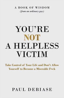 You're Not a Helpless Victim : Take Control of Your Life and Don't Allow Yourself to Become a Miserable F*ck