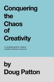 Conquering the Chaos of Creativity : A complete guide to creative problem-solving for everyone
