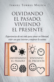 Olvidando el pasado, viviendo el presente : Experiencias de mi vida para amar en libertad, vivir con paz interior y mejorar la estima