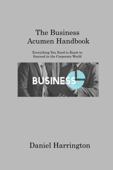 The Business Acumen Handbook : Everything You Need to Know to Succeed in the Corporate World