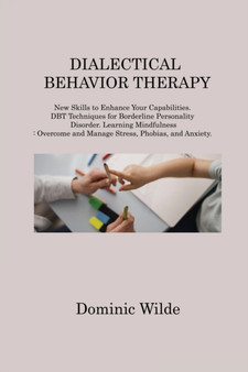 Dialectical Behavior Therapy : New Skills to Enhance Your Capabilities. DBT Techniques for Borderline Personality Disorder. Learning Mindfulness: Overcome and Manage Stress, Phobias, and Anxiety